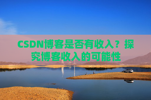 CSDN博客是否有收入？探究博客收入的可能性